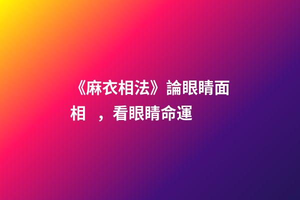 《麻衣相法》論眼睛面相，看眼睛命運